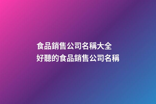 食品銷售公司名稱大全 好聽的食品銷售公司名稱-第1張-公司起名-玄機派